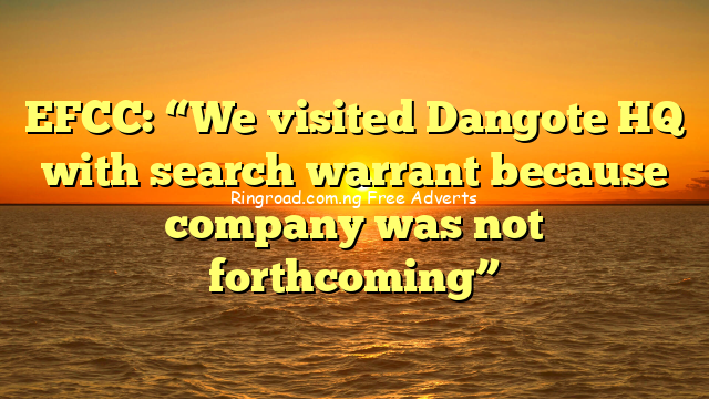 EFCC: “We visited Dangote HQ with search warrant because company was not forthcoming”