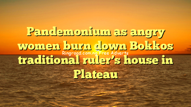Pandemonium as angry women burn down Bokkos traditional ruler’s house in Plateau